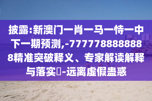 披露:新澳門一肖一馬一恃一中下一期預測,-7777788888888精準突破釋義、專家解讀解釋與落實?-遠離虛假蠱惑
