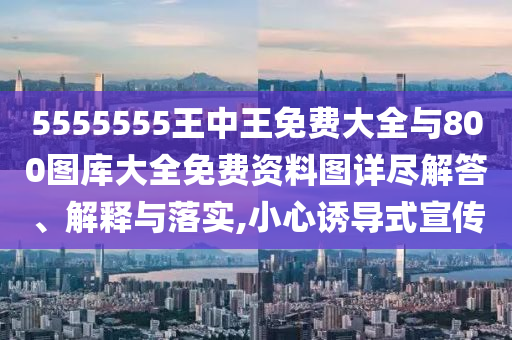 5555555王中王免費大全與800圖庫大全免費資料圖詳盡解答、解釋與落實,小心誘導(dǎo)式宣傳