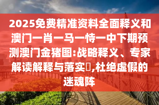 2025免費(fèi)精準(zhǔn)資料全面釋義和澳門(mén)一肖一馬一恃一中下期預(yù)測(cè)澳門(mén)金豬圖:戰(zhàn)略釋義、專(zhuān)家解讀解釋與落實(shí)?,杜絕虛假的迷魂陣