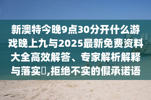 新澳特今晚9點30分開什么游戲晚上九與2025最新免費資料大全高效解答、專家解析解釋與落實?,拒絕不實的假承諾語