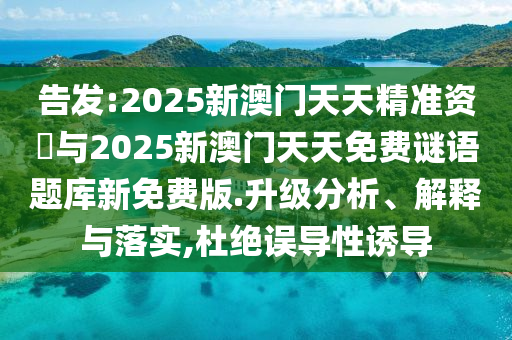 告發(fā):2025新澳門天天精準資枓與2025新澳門天天免費謎語題庫新免費版.升級分析、解釋與落實,杜絕誤導(dǎo)性誘導(dǎo)