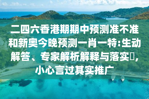 二四六香港期期中預測準不準和新奧今晚預測一肖一特:生動解答、專家解析解釋與落實?,小心言過其實推廣