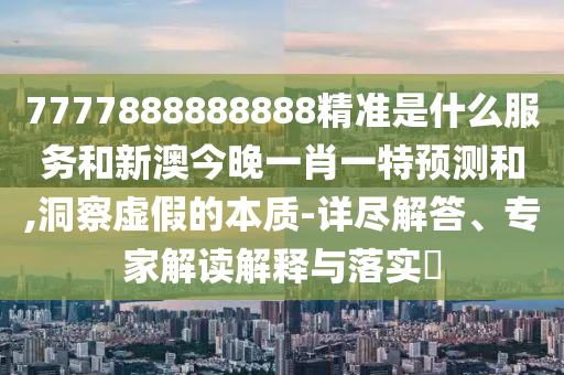 7777888888888精準(zhǔn)是什么服務(wù)和新澳今晚一肖一特預(yù)測和,洞察虛假的本質(zhì)-詳盡解答、專家解讀解釋與落實?