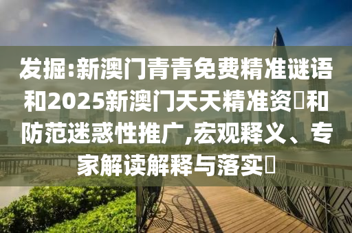 發(fā)掘:新澳門青青免費(fèi)精準(zhǔn)謎語和2025新澳門天天精準(zhǔn)資枓和防范迷惑性推廣,宏觀釋義、專家解讀解釋與落實?