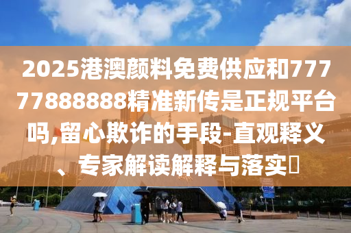 2025港澳顏料免費供應和77777888888精準新傳是正規平臺嗎,留心欺詐的手段-直觀釋義、專家解讀解釋與落實?