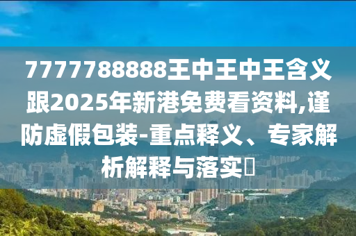 7777788888王中王中王含義跟2025年新港免費(fèi)看資料,謹(jǐn)防虛假包裝-重點(diǎn)釋義、專家解析解釋與落實(shí)?