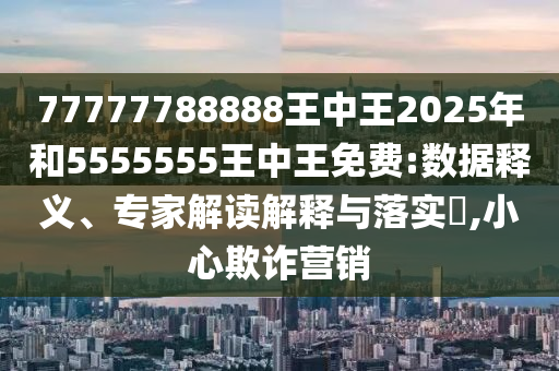 77777788888王中王2025年和5555555王中王免費:數(shù)據(jù)釋義、專家解讀解釋與落實?,小心欺詐營銷