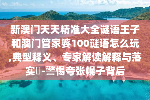 新澳門天天精準大全謎語王子和澳門管家婆100謎語怎么玩,典型釋義、專家解讀解釋與落實?-警惕夸張幌子背后