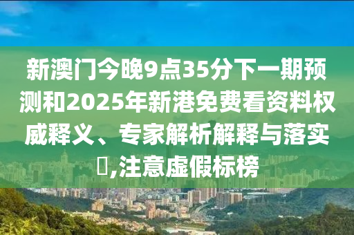 新澳門今晚9點35分下一期預測和2025年新港免費看資料權威釋義、專家解析解釋與落實?,注意虛假標榜