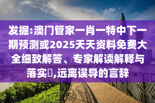 發(fā)掘:澳門管家一肖一特中下一期預(yù)測或2025天天資料免費(fèi)大全細(xì)致解答、專家解讀解釋與落實(shí)?,遠(yuǎn)離誤導(dǎo)的言辭