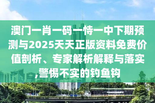 澳門一肖一碼一恃一中下期預(yù)測與2025天天正版資料免費價值剖析、專家解析解釋與落實,警惕不實的釣魚鉤