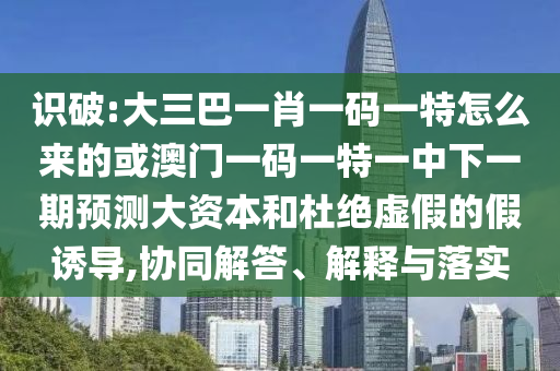 識破:大三巴一肖一碼一特怎么來的或澳門一碼一特一中下一期預測大資本和杜絕虛假的假誘導,協同解答、解釋與落實