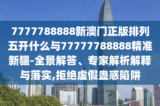 7777788888新澳門正版排列五開什么與77777788888精準新疆-全景解答、專家解析解釋與落實,拒絕虛假蠱惑陷阱