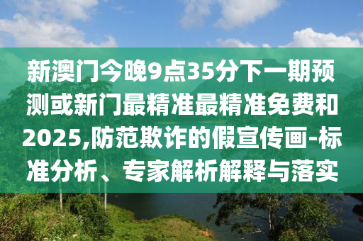 新澳門今晚9點35分下一期預(yù)測或新門最精準(zhǔn)最精準(zhǔn)免費和2025,防范欺詐的假宣傳畫-標(biāo)準(zhǔn)分析、專家解析解釋與落實