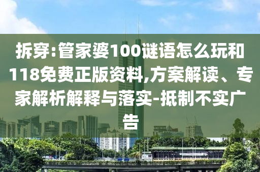 拆穿:管家婆100謎語怎么玩和118免費正版資料,方案解讀、專家解析解釋與落實-抵制不實廣告