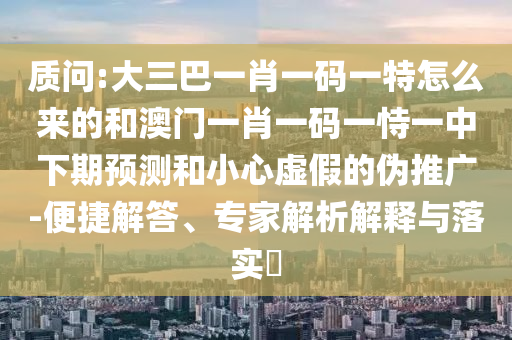 質問:大三巴一肖一碼一特怎么來的和澳門一肖一碼一恃一中下期預測和小心虛假的偽推廣-便捷解答、專家解析解釋與落實?