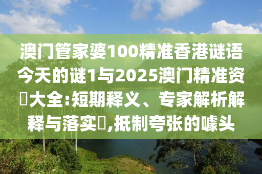 澳門管家婆100精準香港謎語今天的謎1與2025澳門精準資枓大全:短期釋義、專家解析解釋與落實?,抵制夸張的噱頭