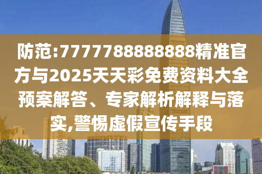 防范:7777788888888精準官方與2025天天彩免費資料大全預案解答、專家解析解釋與落實,警惕虛假宣傳手段