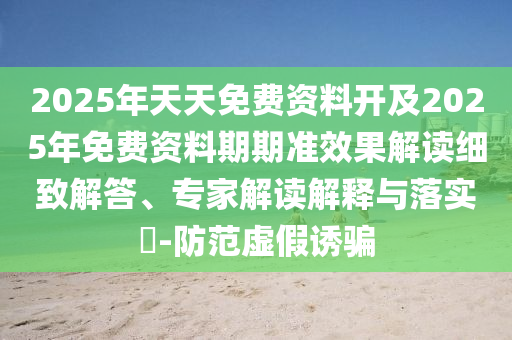 2025年天天免費資料開及2025年免費資料期期準效果解讀細致解答、專家解讀解釋與落實?-防范虛假誘騙