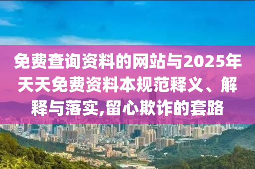 免費查詢資料的網站與2025年天天免費資料本規范釋義、解釋與落實,留心欺詐的套路