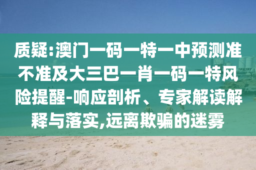 質疑:澳門一碼一特一中預測準不準及大三巴一肖一碼一特風險提醒-響應剖析、專家解讀解釋與落實,遠離欺騙的迷霧