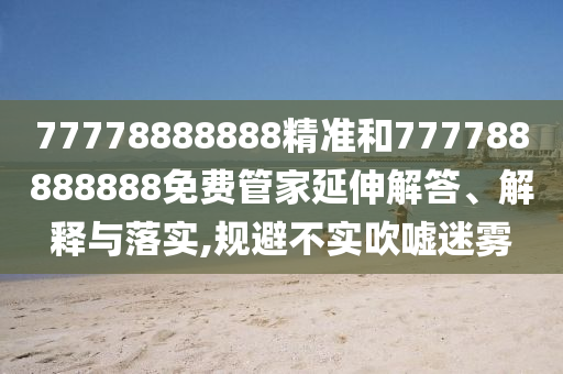 77778888888精準和777788888888免費管家延伸解答、解釋與落實,規避不實吹噓迷霧