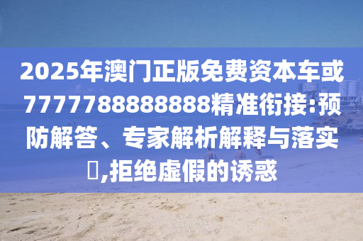 2025年澳門正版免費資本車或7777788888888精準銜接:預防解答、專家解析解釋與落實?,拒絕虛假的誘惑