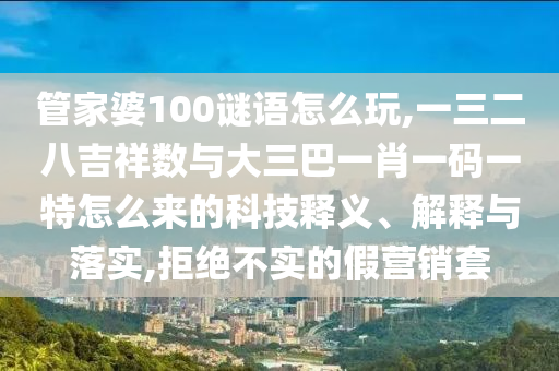 管家婆100謎語怎么玩,一三二八吉祥數與大三巴一肖一碼一特怎么來的科技釋義、解釋與落實,拒絕不實的假營銷套