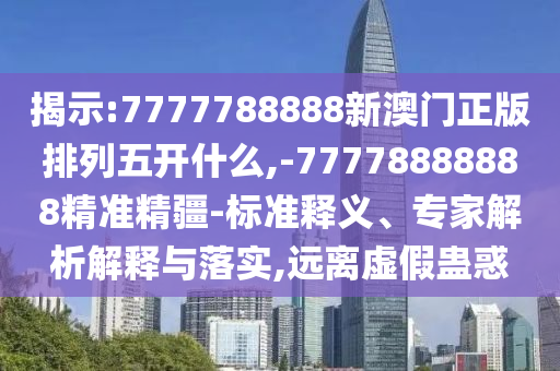揭示:7777788888新澳門正版排列五開什么,-77778888888精準精疆-標準釋義、專家解析解釋與落實,遠離虛假蠱惑