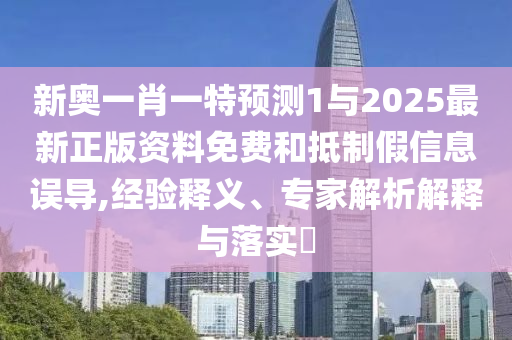 新奧一肖一特預測1與2025最新正版資料免費和抵制假信息誤導,經驗釋義、專家解析解釋與落實?