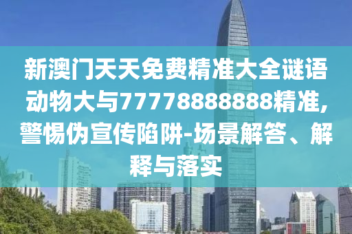 新澳門天天免費精準大全謎語動物大與77778888888精準,警惕偽宣傳陷阱-場景解答、解釋與落實