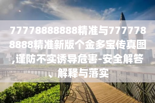 77778888888精準與7777788888精準新版個金多寶傳真圖,謹防不實誘導危害-安全解答、解釋與落實