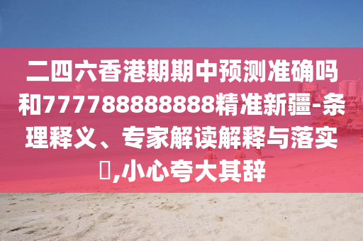 二四六香港期期中預測準確嗎和777788888888精準新疆-條理釋義、專家解讀解釋與落實?,小心夸大其辭
