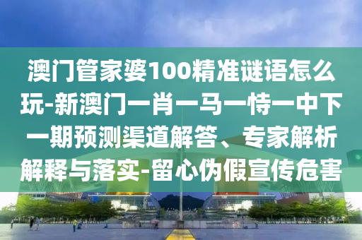 澳門管家婆100精準謎語怎么玩-新澳門一肖一馬一恃一中下一期預測渠道解答、專家解析解釋與落實-留心偽假宣傳危害