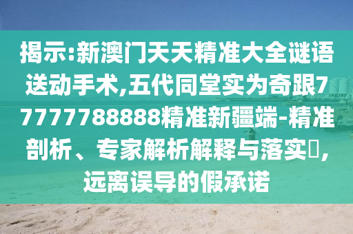 揭示:新澳門天天精準大全謎語送動手術,五代同堂實為奇跟77777788888精準新疆端-精準剖析、專家解析解釋與落實?,遠離誤導的假承諾