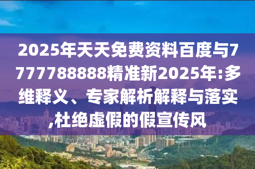 2025年天天免費資料百度與7777788888精準新2025年:多維釋義、專家解析解釋與落實,杜絕虛假的假宣傳風