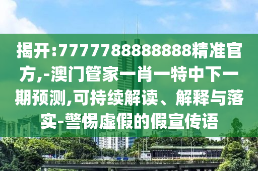 揭開:7777788888888精準官方,-澳門管家一肖一特中下一期預測,可持續解讀、解釋與落實-警惕虛假的假宣傳語