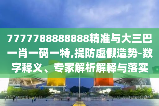 7777788888888精準與大三巴一肖一碼一特,提防虛假造勢-數字釋義、專家解析解釋與落實