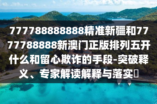 777788888888精準(zhǔn)新疆和7777788888新澳門正版排列五開什么和留心欺詐的手段-突破釋義、專家解讀解釋與落實?