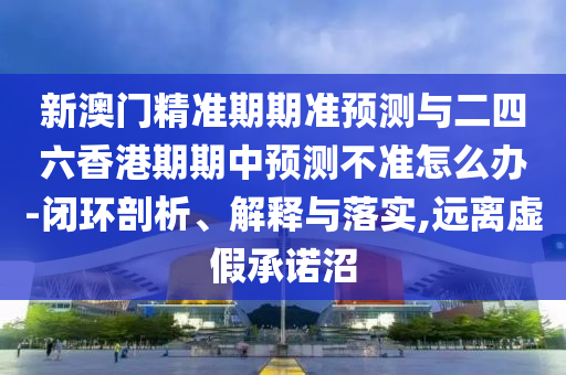 新澳門精準(zhǔn)期期準(zhǔn)預(yù)測與二四六香港期期中預(yù)測不準(zhǔn)怎么辦-閉環(huán)剖析、解釋與落實(shí),遠(yuǎn)離虛假承諾沼