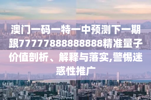 澳門一碼一特一中預測下一期跟77777888888888精準量子價值剖析、解釋與落實,警惕迷惑性推廣