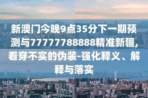 新澳門今晚9點35分下一期預測與77777788888精準新疆,看穿不實的偽裝-強化釋義、解釋與落實