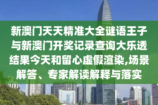 新澳門天天精準大全謎語王子與新澳門開獎記錄查詢大樂透結果今天和留心虛假渲染,場景解答、專家解讀解釋與落實