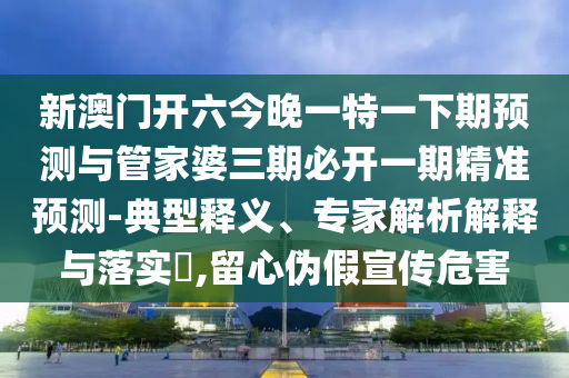 新澳門(mén)開(kāi)六今晚一特一下期預(yù)測(cè)與管家婆三期必開(kāi)一期精準(zhǔn)預(yù)測(cè)-典型釋義、專家解析解釋與落實(shí)?,留心偽假宣傳危害