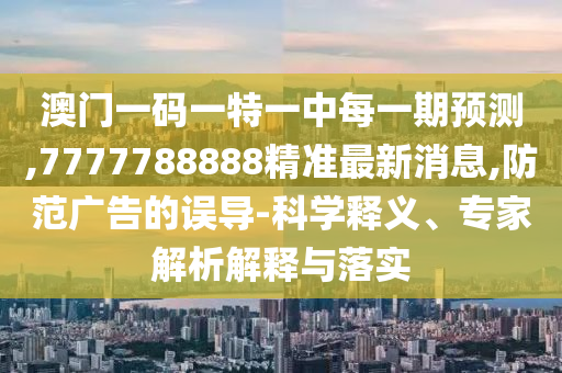 澳門一碼一特一中每一期預測,7777788888精準最新消息,防范廣告的誤導-科學釋義、專家解析解釋與落實