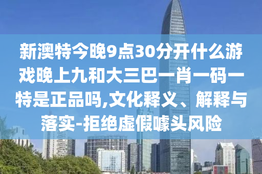 新澳特今晚9點30分開什么游戲晚上九和大三巴一肖一碼一特是正品嗎,文化釋義、解釋與落實-拒絕虛假噱頭風險