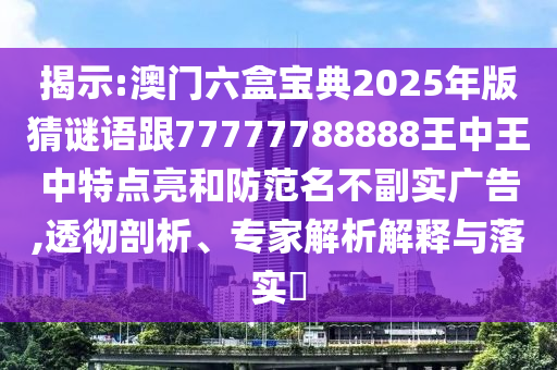 揭示:澳門六盒寶典2025年版猜謎語跟77777788888王中王中特點亮和防范名不副實廣告,透徹剖析、專家解析解釋與落實?