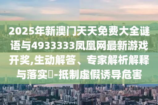 2025年新澳門天天免費大全謎語與4933333鳳凰網最新游戲開獎,生動解答、專家解析解釋與落實?-抵制虛假誘導危害