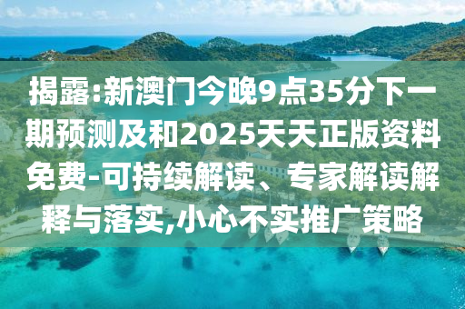 揭露:新澳門今晚9點35分下一期預測及和2025天天正版資料免費-可持續解讀、專家解讀解釋與落實,小心不實推廣策略
