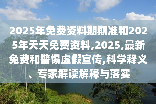 2025年免費資料期期準和2025年天天免費資料,2025,最新免費和警惕虛假宣傳,科學釋義、專家解讀解釋與落實